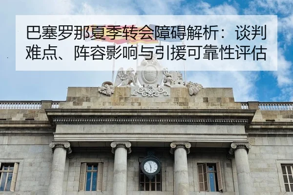 巴塞罗那夏季转会障碍解析：谈判难点、阵容影响与引援可靠性评估